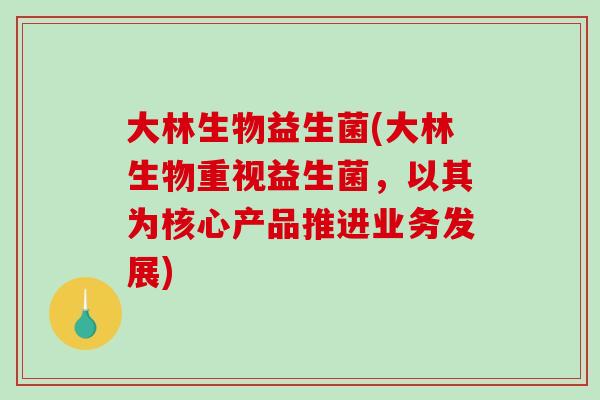 大林生物益生菌(大林生物重视益生菌,以其为核心产品推进业务发展) 大林生物益生菌(大林生物重视益生菌,以其为核心产品推进业务发展)