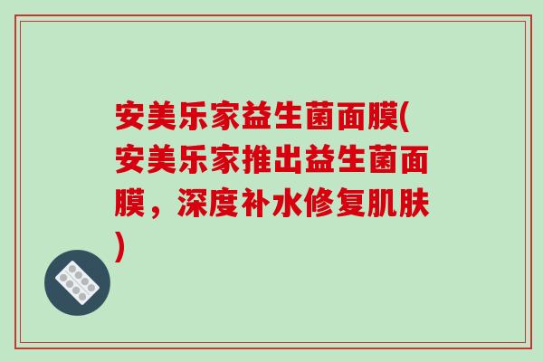 安美乐家益生菌面膜(安美乐家推出益生菌面膜,深度补水修复) 安美乐家益生菌面膜(安美乐家推出益生菌面膜,深度补水修复)