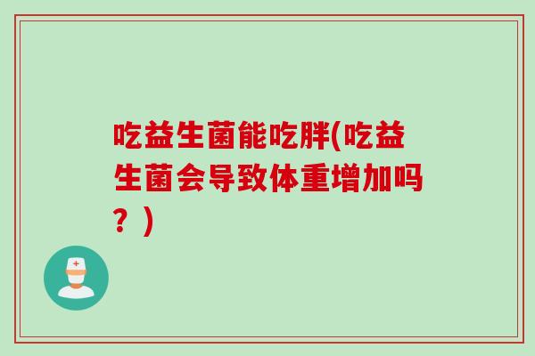 吃益生菌能吃胖(吃益生菌会导致体重增加吗?) 吃益生菌能吃胖(吃益生菌会导致体重增加吗?)