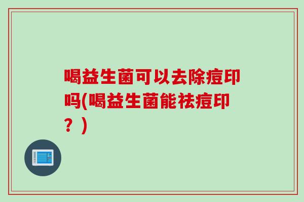 喝益生菌可以去除痘印吗(喝益生菌能祛痘印?) 喝益生菌可以去除痘印吗(喝益生菌能祛痘印?)