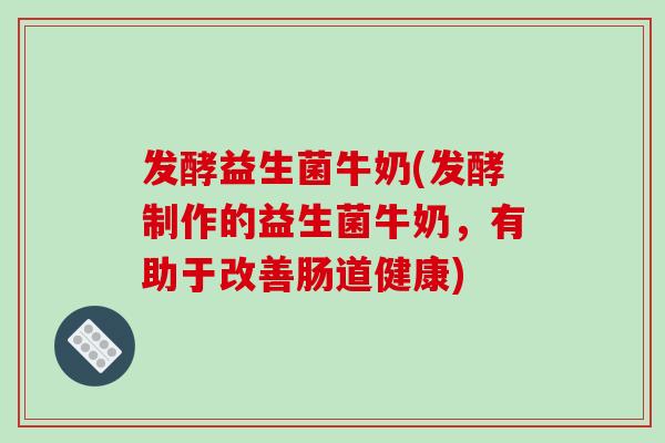 发酵益生菌牛奶(发酵制作的益生菌牛奶，有助于改善肠道健康)