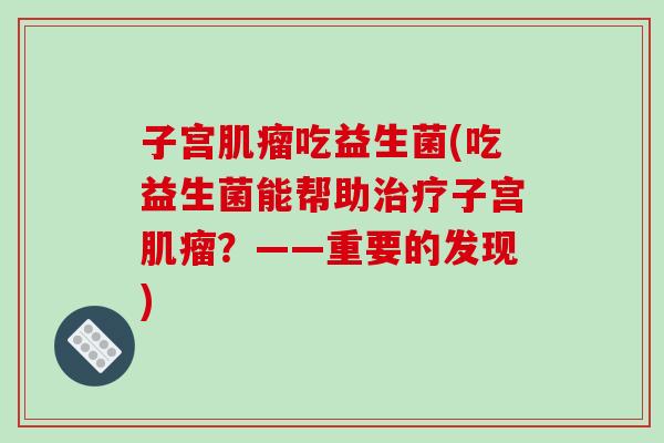 子宫吃益生菌(吃益生菌能帮助子宫?——重要的发现) 子宫吃益生菌(吃益生菌能帮助子宫?——重要的发现)