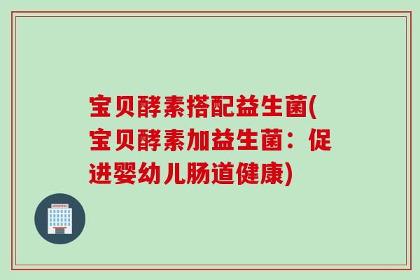 宝贝酵素搭配益生菌(宝贝酵素加益生菌:促进婴幼儿肠道健康) 宝贝酵素搭配益生菌(宝贝酵素加益生菌:促进婴幼儿肠道健康)