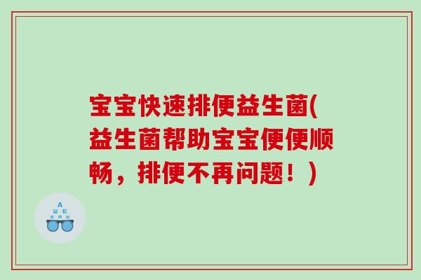 宝宝快速排便益生菌(益生菌帮助宝宝便便顺畅，排便不再问题！)