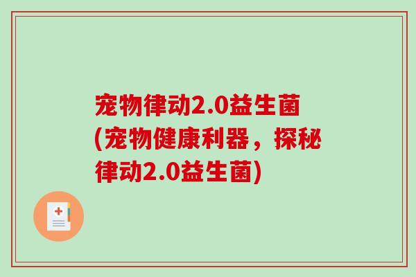 宠物律动2.0益生菌(宠物健康利器,探秘律动2.0益生菌) 宠物律动2.0益生菌(宠物健康利器,探秘律动2.0益生菌)