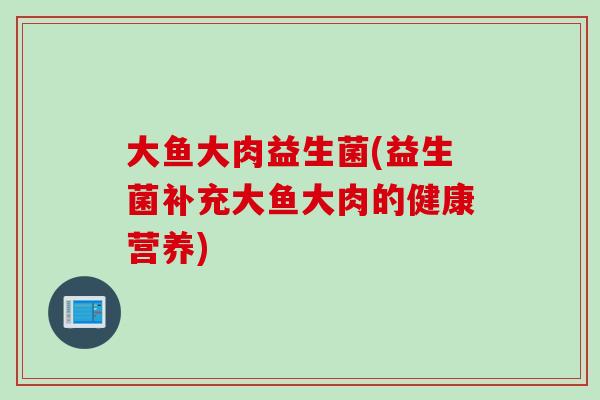大鱼大肉益生菌(益生菌补充大鱼大肉的健康营养)