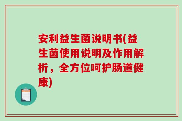 安利益生菌说明书(益生菌使用说明及作用解析,全方位呵护肠道健康) 安利益生菌说明书(益生菌使用说明及作用解析,全方位呵护肠道健康)