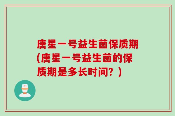 唐星一号益生菌保质期(唐星一号益生菌的保质期是多长时间?) 唐星一号益生菌保质期(唐星一号益生菌的保质期是多长时间?)