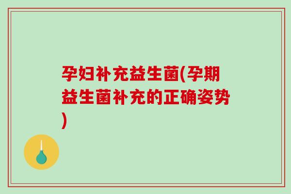 孕妇补充益生菌(孕期益生菌补充的正确姿势) 孕妇补充益生菌(孕期益生菌补充的正确姿势)