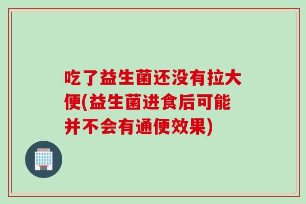 吃了益生菌还没有拉大便(益生菌进食后可能并不会有通便效果)