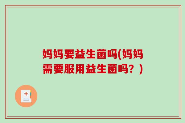 妈妈要益生菌吗(妈妈需要服用益生菌吗?) 妈妈要益生菌吗(妈妈需要服用益生菌吗?)