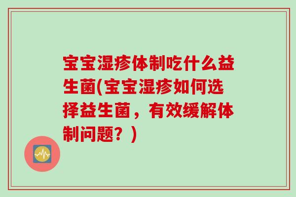 宝宝体制吃什么益生菌(宝宝如何选择益生菌,有效缓解体制问题?) 宝宝体制吃什么益生菌(宝宝如何选择益生菌,有效缓解体制问题?)