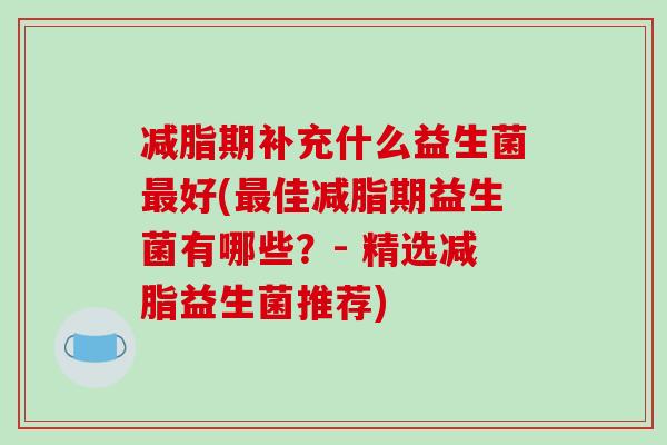 减脂期补充什么益生菌好(佳减脂期益生菌有哪些?- 精选减脂益生菌推荐) 减脂期补充什么益生菌好(佳减脂期益生菌有哪些?- 精选减脂益生菌推荐)