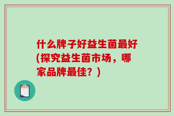 什么牌子好益生菌最好(探究益生菌市场，哪家品牌最佳？)
