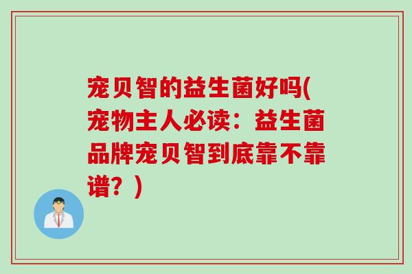 宠贝智的益生菌好吗(宠物主人必读：益生菌品牌宠贝智到底靠不靠谱？)