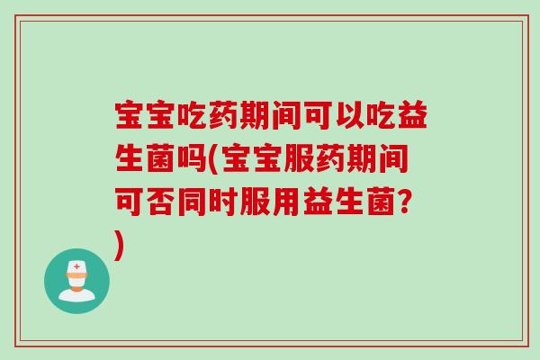 宝宝吃药期间可以吃益生菌吗(宝宝服药期间可否同时服用益生菌？)