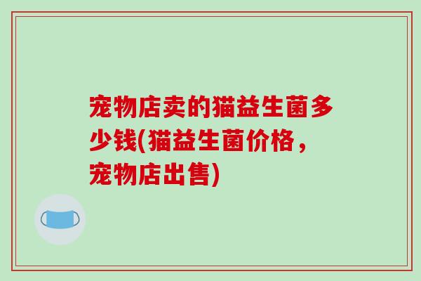 宠物店卖的猫益生菌多少钱(猫益生菌价格，宠物店出售)