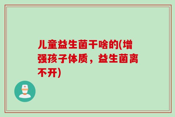 儿童益生菌干啥的(增强孩子体质，益生菌离不开)