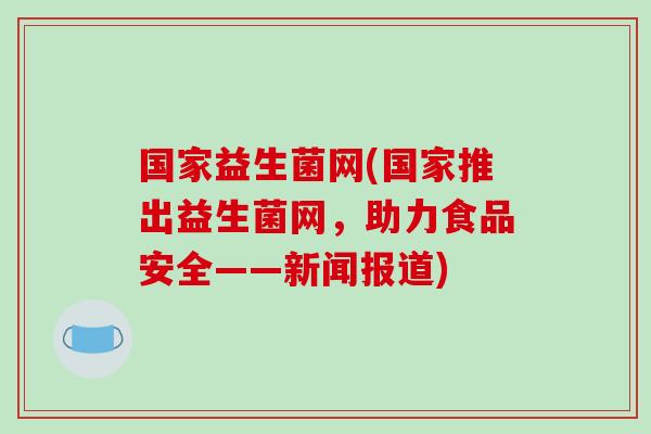 国家益生菌网(国家推出益生菌网，助力食品安全——新闻报道)