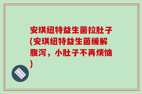 安琪纽特益生菌拉肚子(安琪纽特益生菌缓解腹泻，小肚子不再烦恼)