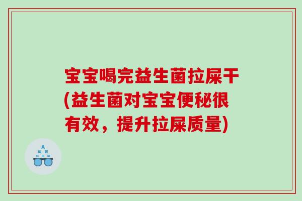 宝宝喝完益生菌拉屎干(益生菌对宝宝便秘很有效，提升拉屎质量)