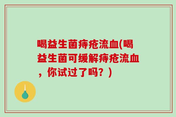 喝益生菌痔疮流血(喝益生菌可缓解痔疮流血，你试过了吗？)