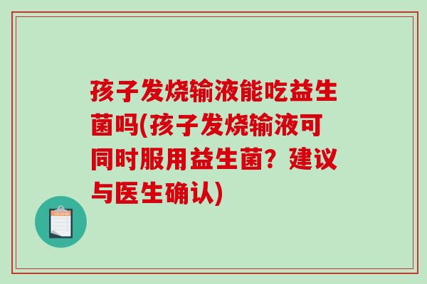孩子发烧输液能吃益生菌吗(孩子发烧输液可同时服用益生菌？建议与医生确认)