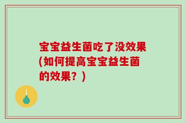 宝宝益生菌吃了没效果(如何提高宝宝益生菌的效果？)