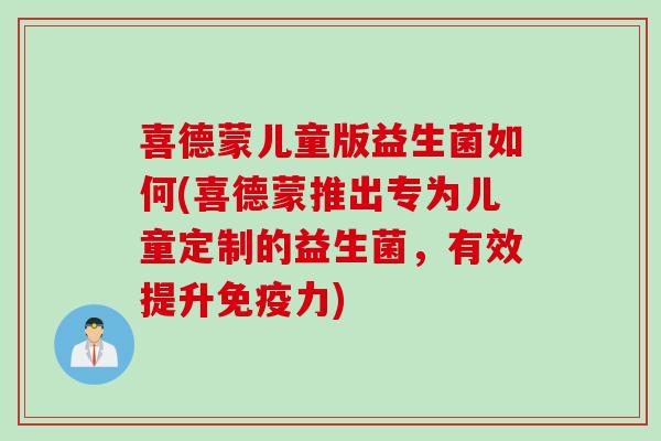 喜德蒙儿童版益生菌如何(喜德蒙推出专为儿童定制的益生菌，有效提升免疫力)