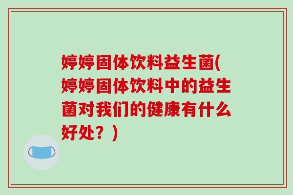 婷婷固体饮料益生菌(婷婷固体饮料中的益生菌对我们的健康有什么好处？)