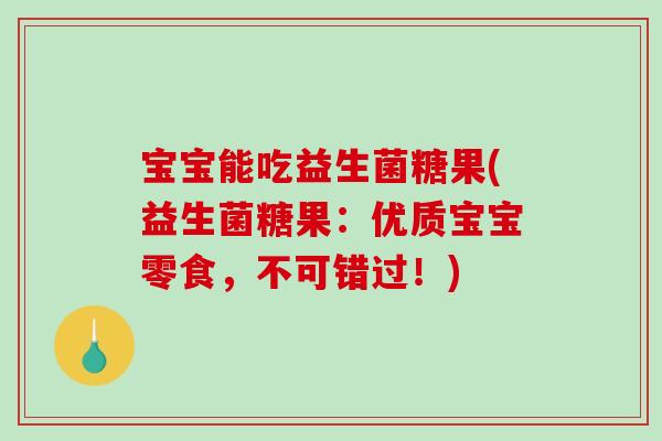 宝宝能吃益生菌糖果(益生菌糖果：优质宝宝零食，不可错过！)