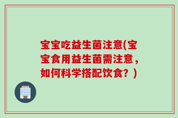 宝宝吃益生菌注意(宝宝食用益生菌需注意,如何科学搭配饮食?) 宝宝吃益生菌注意(宝宝食用益生菌需注意,如何科学搭配饮食?)