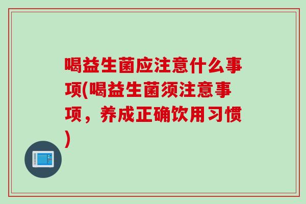 喝益生菌应注意什么事项(喝益生菌须注意事项，养成正确饮用习惯)