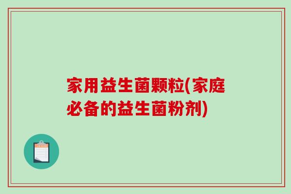 家用益生菌颗粒(家庭必备的益生菌粉剂)