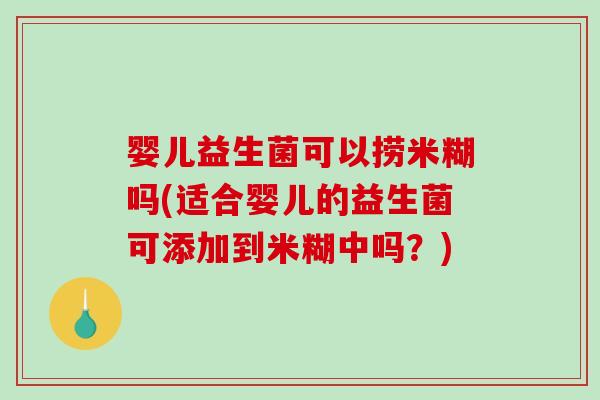 婴儿益生菌可以捞米糊吗(适合婴儿的益生菌可添加到米糊中吗？)