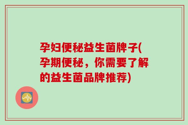 孕妇便秘益生菌牌子(孕期便秘，你需要了解的益生菌品牌推荐)