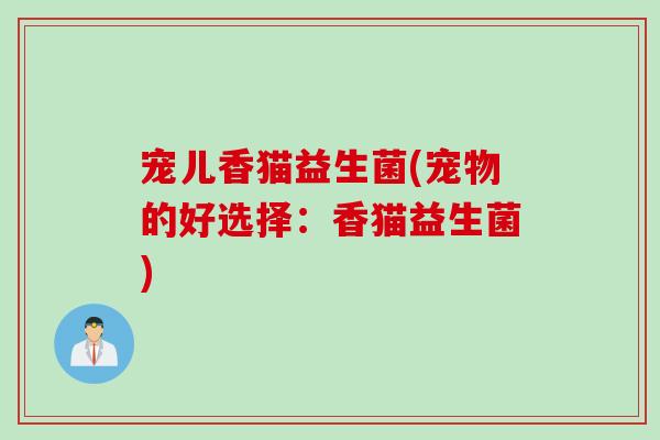 宠儿香猫益生菌(宠物的好选择：香猫益生菌)