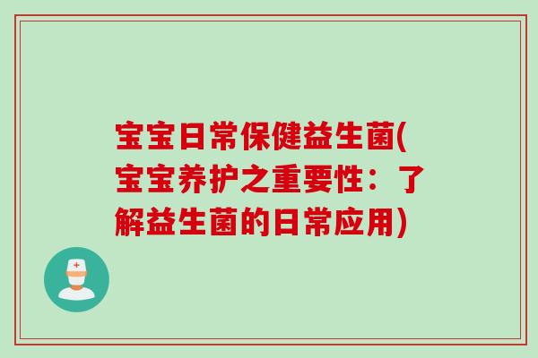宝宝日常保健益生菌(宝宝养护之重要性：了解益生菌的日常应用)