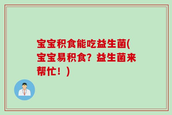 宝宝积食能吃益生菌(宝宝易积食？益生菌来帮忙！)