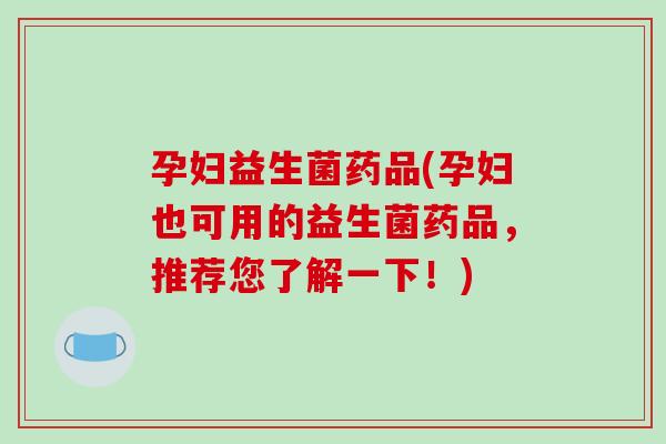 孕妇益生菌药品(孕妇也可用的益生菌药品，推荐您了解一下！)