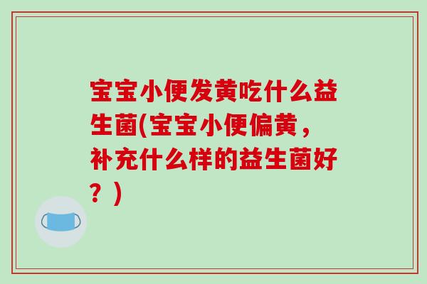 宝宝小便发黄吃什么益生菌(宝宝小便偏黄，补充什么样的益生菌好？)