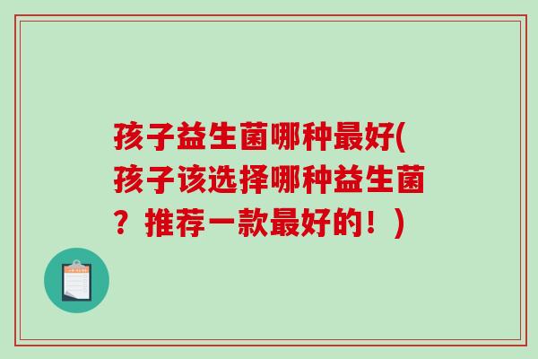 孩子益生菌哪种最好(孩子该选择哪种益生菌？推荐一款最好的！)