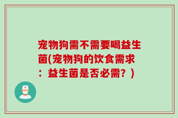 宠物狗需不需要喝益生菌(宠物狗的饮食需求：益生菌是否必需？)
