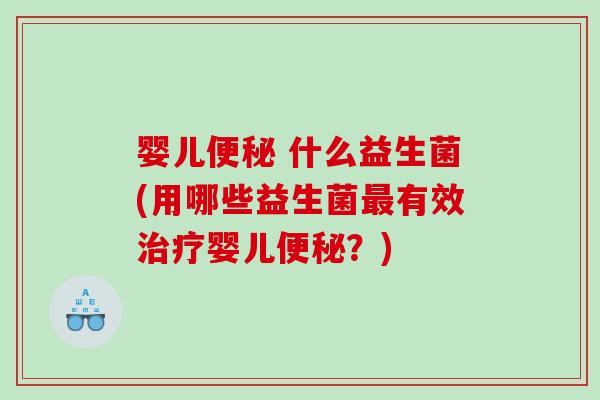 婴儿便秘 什么益生菌(用哪些益生菌最有效治疗婴儿便秘？)