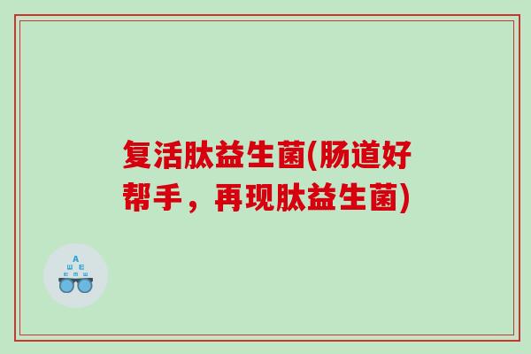 复活肽益生菌(肠道好帮手，再现肽益生菌)