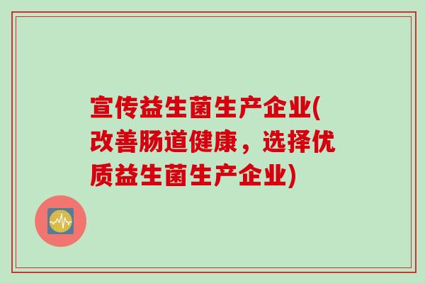 宣传益生菌生产企业(改善肠道健康，选择优质益生菌生产企业)
