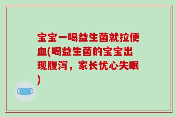 宝宝一喝益生菌就拉便血(喝益生菌的宝宝出现腹泻，家长忧心失眠)