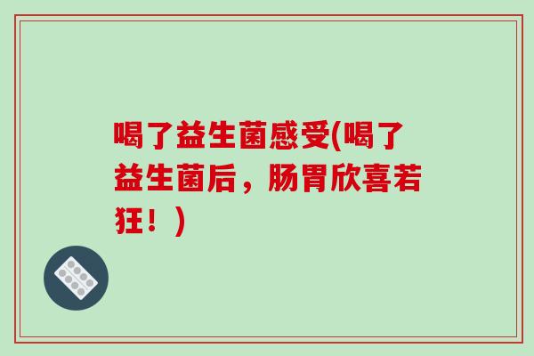 喝了益生菌感受(喝了益生菌后，肠胃欣喜若狂！)
