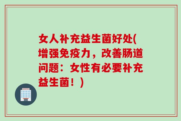 女人补充益生菌好处(增强免疫力，改善肠道问题：女性有必要补充益生菌！)