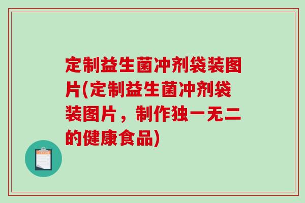 定制益生菌冲剂袋装图片(定制益生菌冲剂袋装图片，制作独一无二的健康食品)